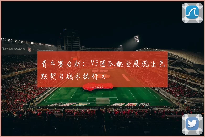 青年赛分析：V5团队配合展现出色默契与战术执行力
