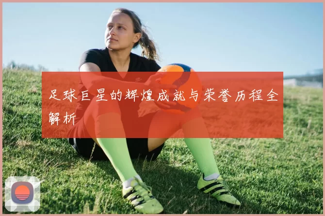 足球巨星的辉煌成就与荣誉历程全解析
