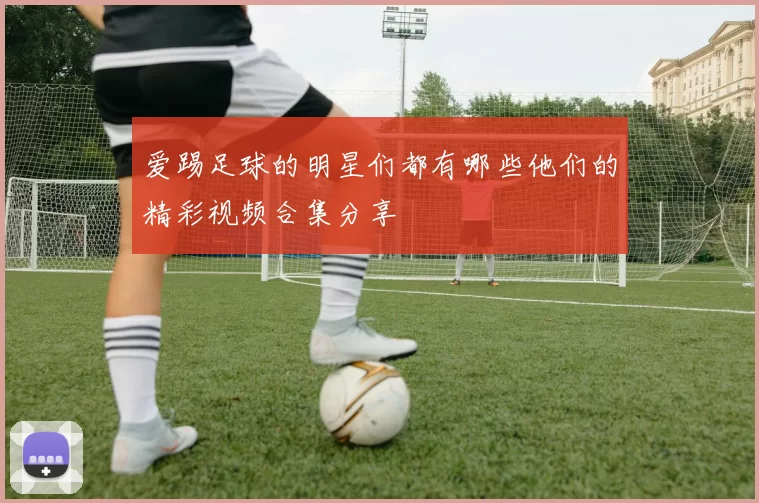 爱踢足球的明星们都有哪些他们的精彩视频合集分享