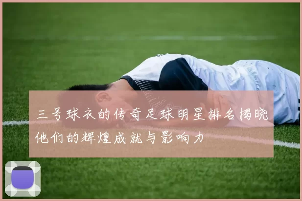 三号球衣的传奇足球明星排名揭晓他们的辉煌成就与影响力