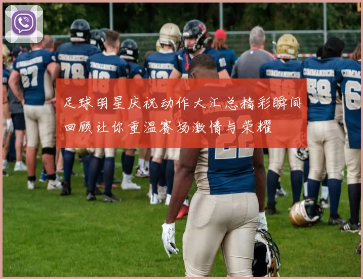 足球明星庆祝动作大汇总精彩瞬间回顾让你重温赛场激情与荣耀