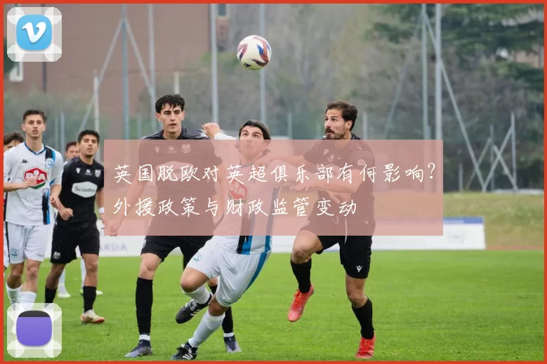 英国脱欧对英超俱乐部有何影响？外援政策与财政监管变动