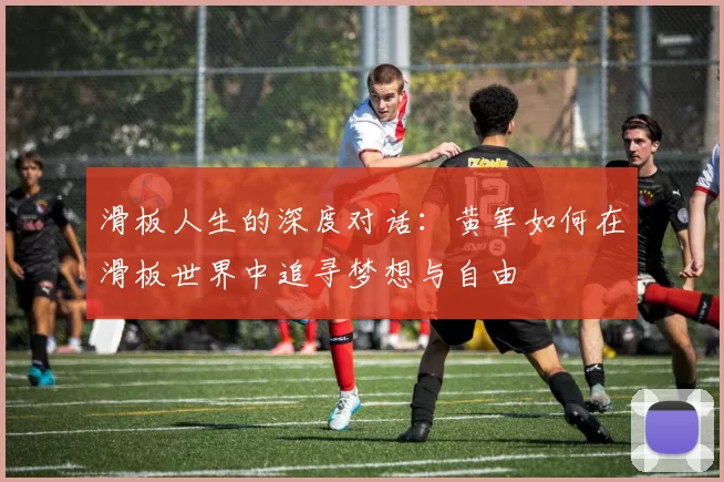 滑板人生的深度对话：黄军如何在滑板世界中追寻梦想与自由