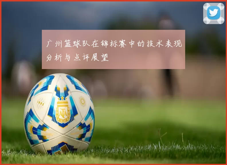 广州篮球队在锦标赛中的技术表现分析与点评展望