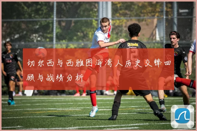 切尔西与西雅图海湾人历史交锋回顾与战绩分析