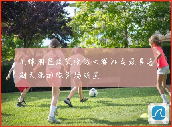 足球明星搞笑模仿大赛谁是最具喜剧天赋的绿茵场明星