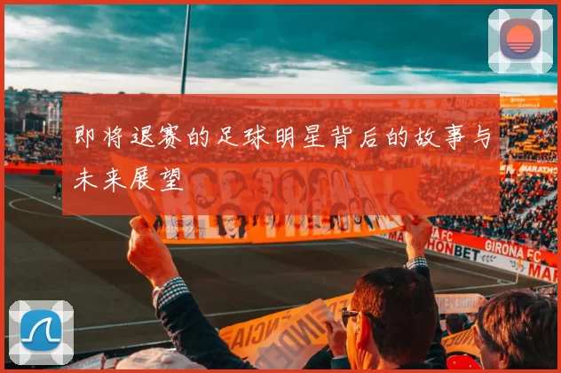 即将退赛的足球明星背后的故事与未来展望