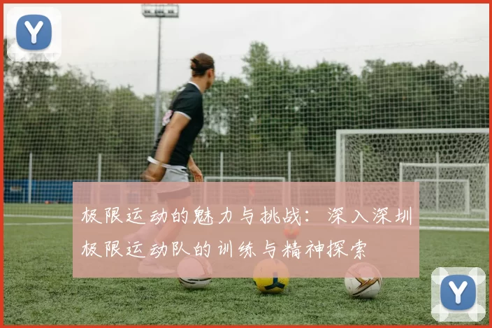 极限运动的魅力与挑战：深入深圳极限运动队的训练与精神探索