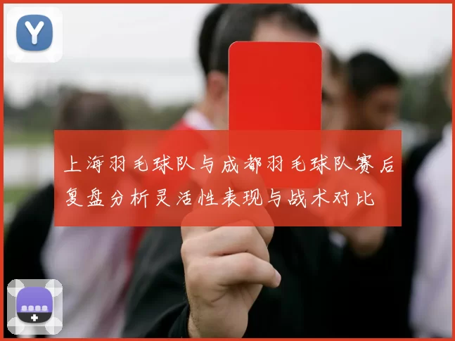 上海羽毛球队与成都羽毛球队赛后复盘分析灵活性表现与战术对比
