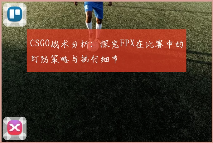 CSGO战术分析：探究FPX在比赛中的盯防策略与执行细节
