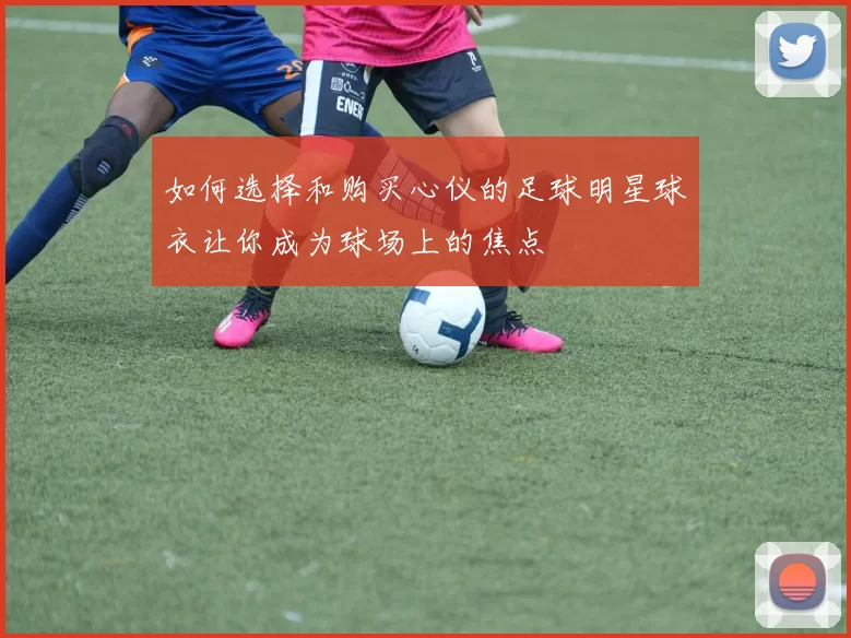 如何选择和购买心仪的足球明星球衣让你成为球场上的焦点