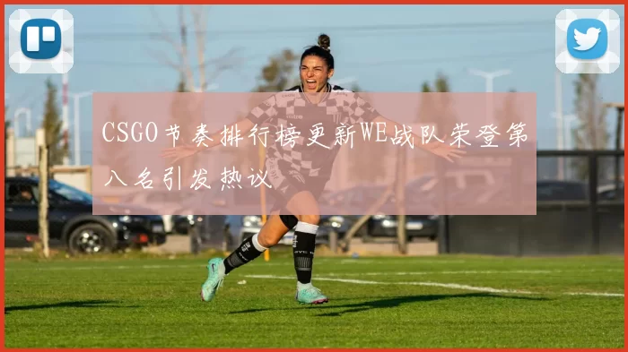 CSGO节奏排行榜更新WE战队荣登第八名引发热议