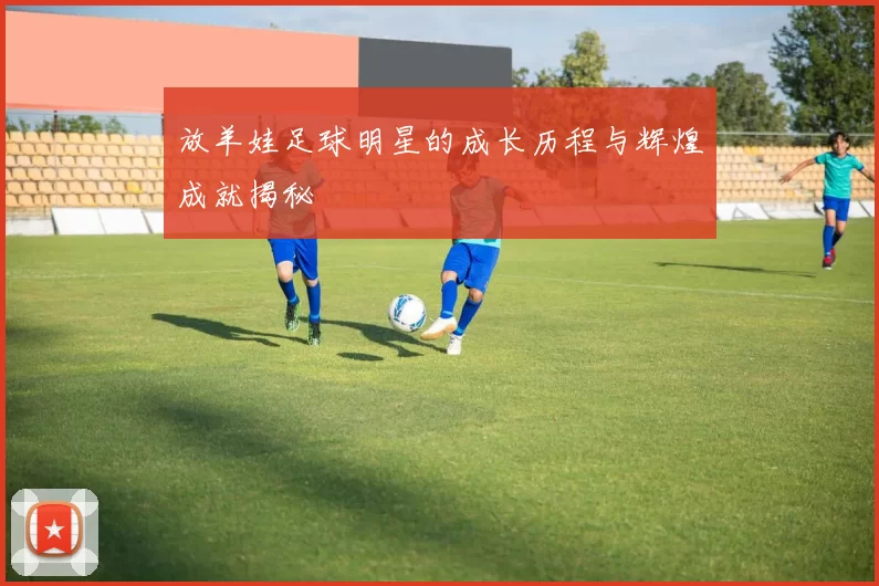 放羊娃足球明星的成长历程与辉煌成就揭秘