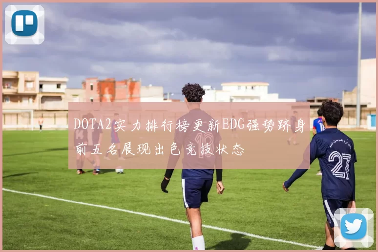 DOTA2实力排行榜更新EDG强势跻身前五名展现出色竞技状态