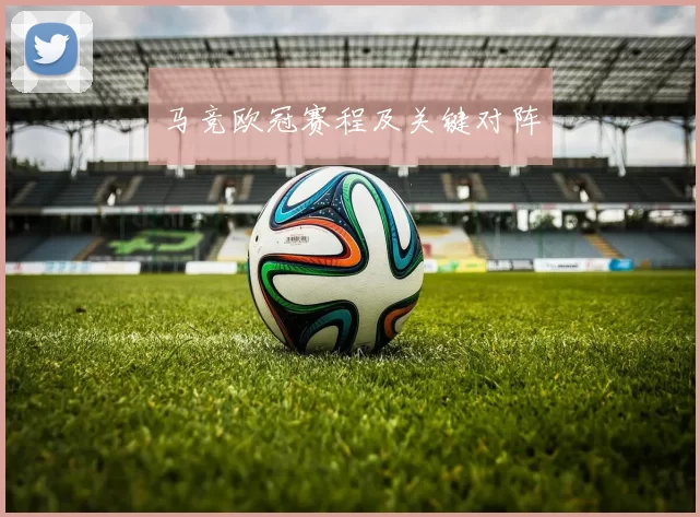 马竞欧冠赛程及关键对阵