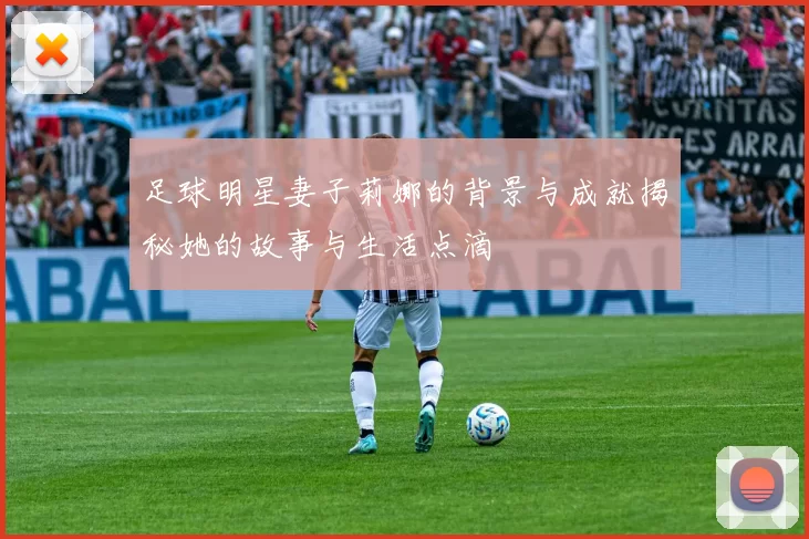 足球明星妻子莉娜的背景与成就揭秘她的故事与生活点滴