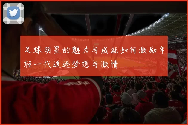 足球明星的魅力与成就如何激励年轻一代追逐梦想与激情