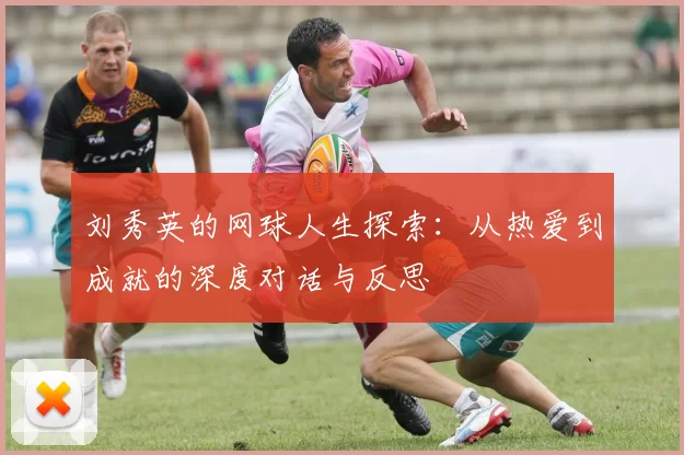 刘秀英的网球人生探索：从热爱到成就的深度对话与反思