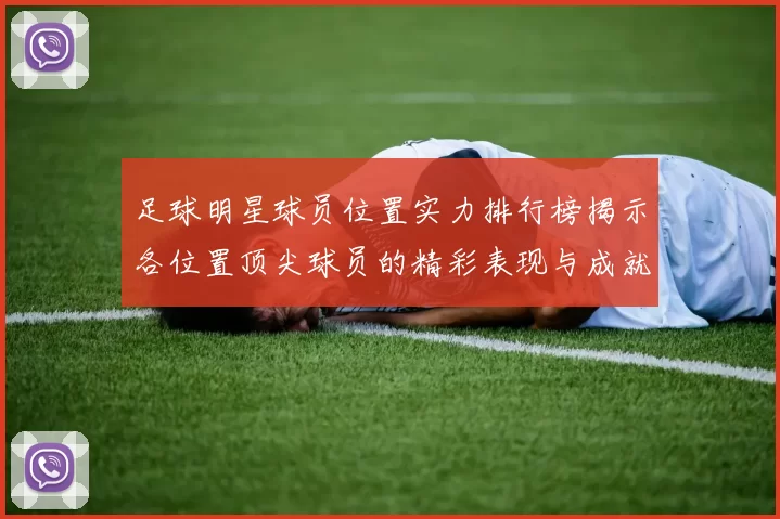 足球明星球员位置实力排行榜揭示各位置顶尖球员的精彩表现与成就