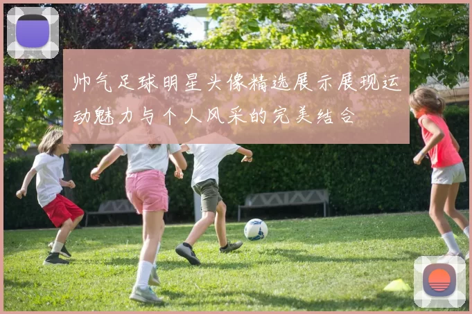 帅气足球明星头像精选展示展现运动魅力与个人风采的完美结合