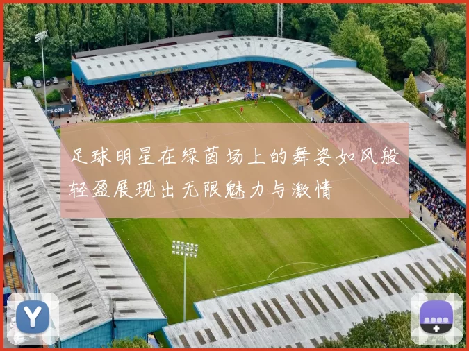 足球明星在绿茵场上的舞姿如风般轻盈展现出无限魅力与激情