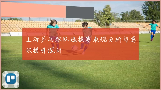 上海乒乓球队选拔赛表现分析与意识提升探讨