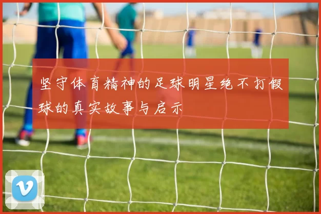 坚守体育精神的足球明星绝不打假球的真实故事与启示