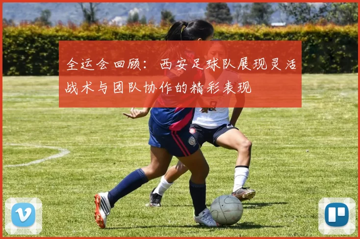 全运会回顾：西安足球队展现灵活战术与团队协作的精彩表现