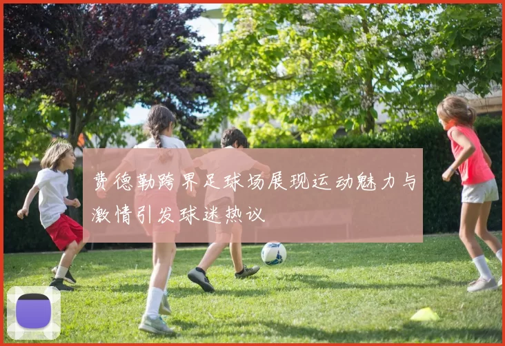 费德勒跨界足球场展现运动魅力与激情引发球迷热议