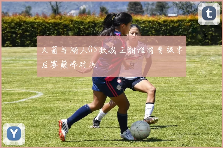火箭与湖人G5激战正酣谁将晋级季后赛巅峰对决