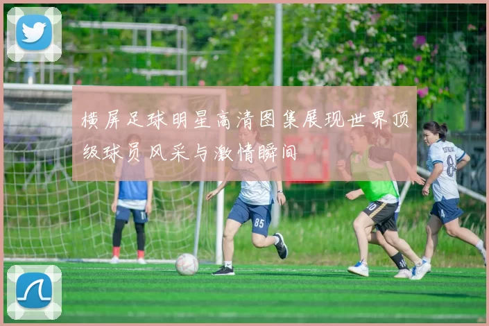 横屏足球明星高清图集展现世界顶级球员风采与激情瞬间