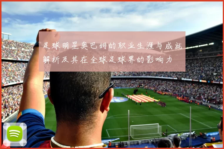 足球明星奥巴姆的职业生涯与成就解析及其在全球足球界的影响力