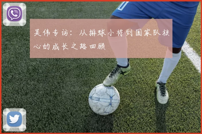 吴伟专访：从排球小将到国家队核心的成长之路回顾