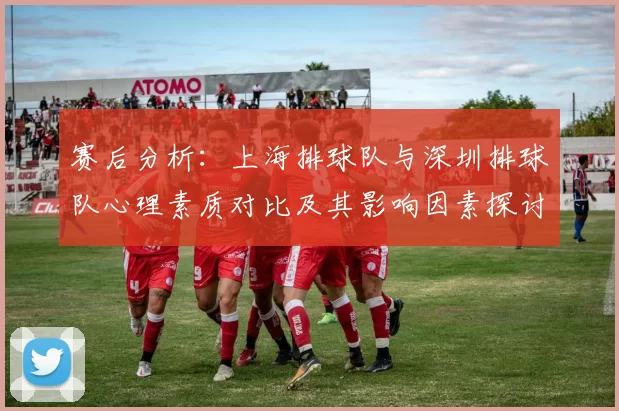 赛后分析：上海排球队与深圳排球队心理素质对比及其影响因素探讨