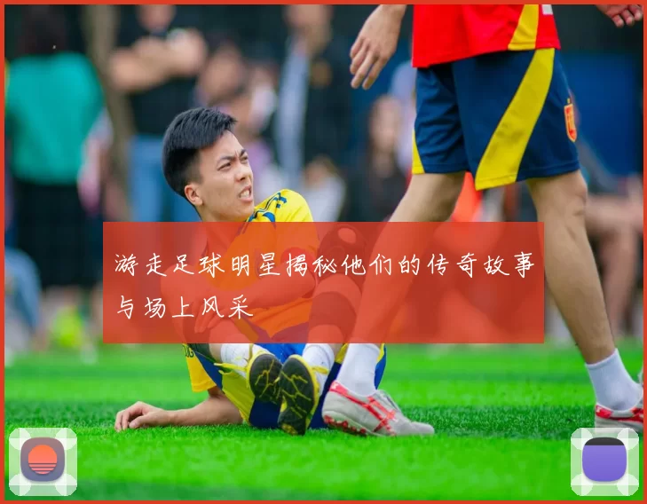 游走足球明星揭秘他们的传奇故事与场上风采
