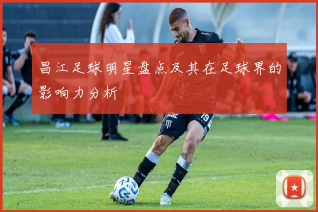 昌江足球明星盘点及其在足球界的影响力分析