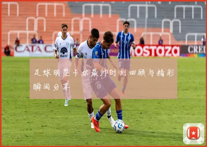 足球明星卡尔最帅时刻回顾与精彩瞬间分享
