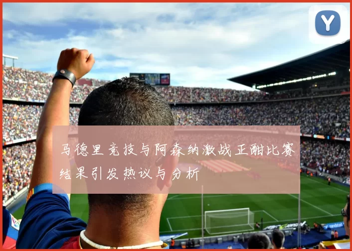 马德里竞技与阿森纳激战正酣比赛结果引发热议与分析