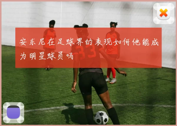 安东尼在足球界的表现如何他能成为明星球员吗