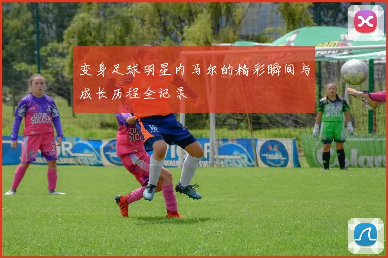 变身足球明星内马尔的精彩瞬间与成长历程全记录