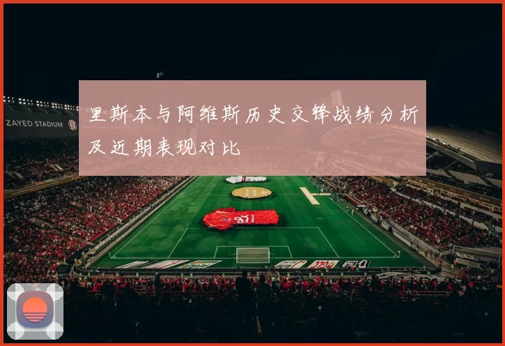 里斯本与阿维斯历史交锋战绩分析及近期表现对比