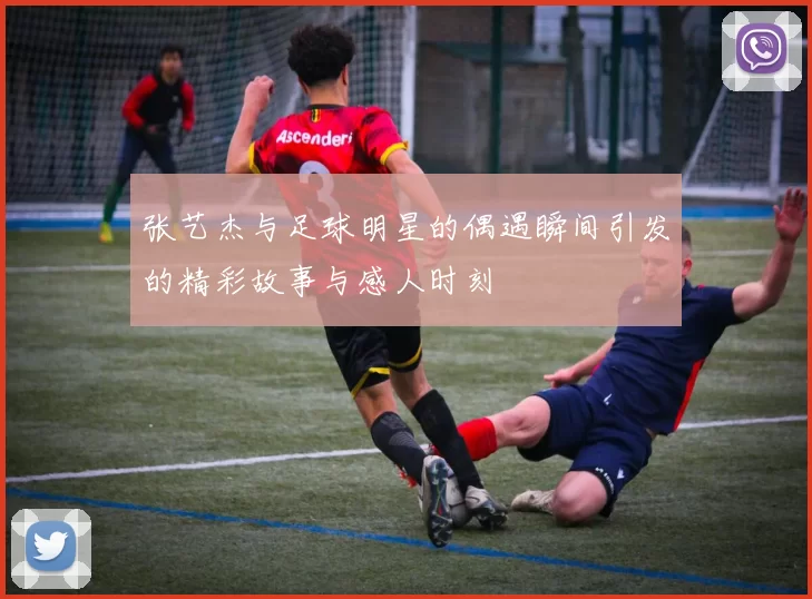 张艺杰与足球明星的偶遇瞬间引发的精彩故事与感人时刻