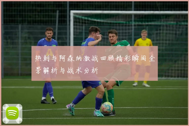 热刺与阿森纳激战回顾精彩瞬间全景解析与战术分析