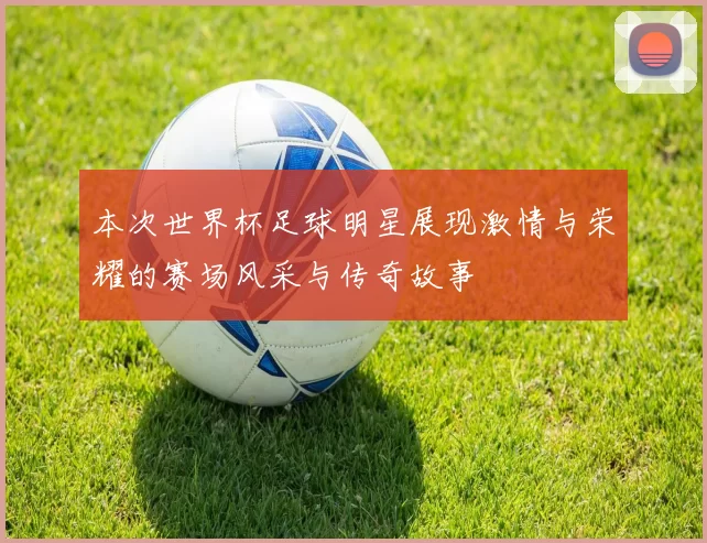 本次世界杯足球明星展现激情与荣耀的赛场风采与传奇故事
