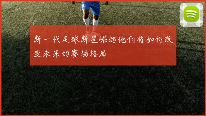 新一代足球新星崛起他们将如何改变未来的赛场格局