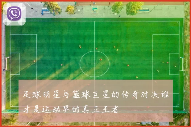 足球明星与篮球巨星的传奇对决谁才是运动界的真正王者