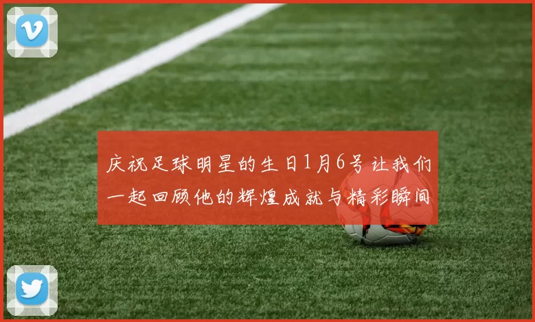 庆祝足球明星的生日1月6号让我们一起回顾他的辉煌成就与精彩瞬间