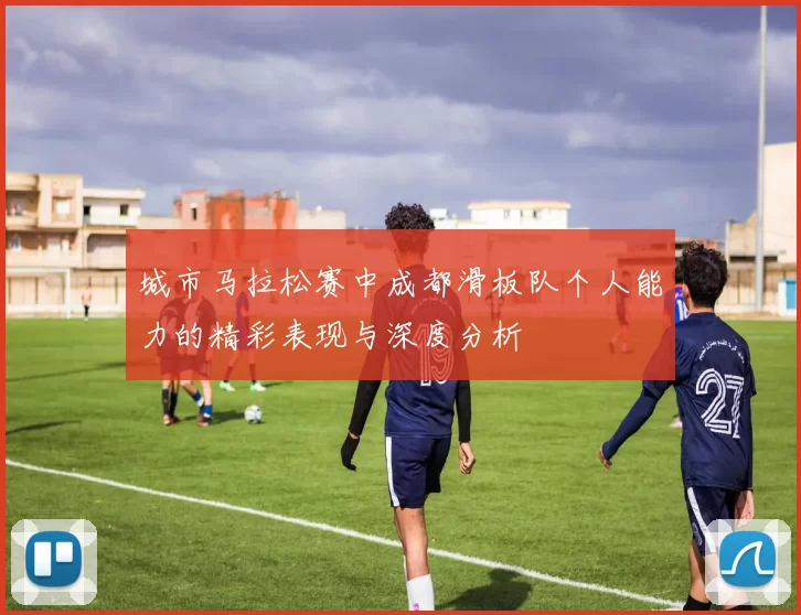 城市马拉松赛中成都滑板队个人能力的精彩表现与深度分析