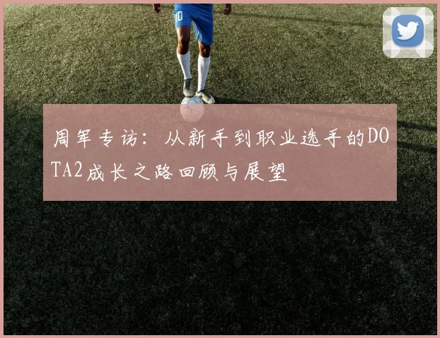 周军专访：从新手到职业选手的DOTA2成长之路回顾与展望