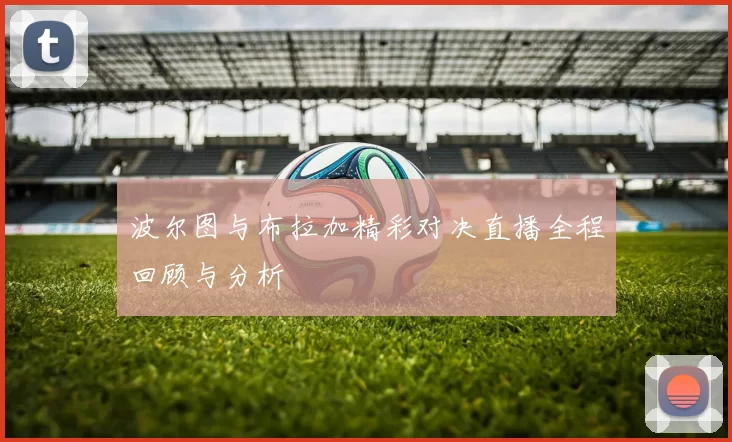 波尔图与布拉加精彩对决直播全程回顾与分析